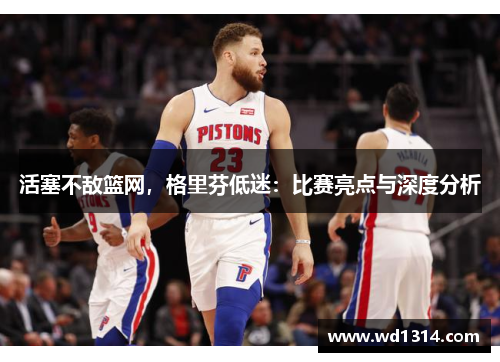 活塞不敌篮网，格里芬低迷：比赛亮点与深度分析