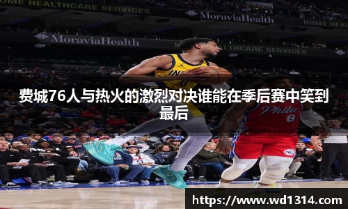 费城76人与热火的激烈对决谁能在季后赛中笑到最后
